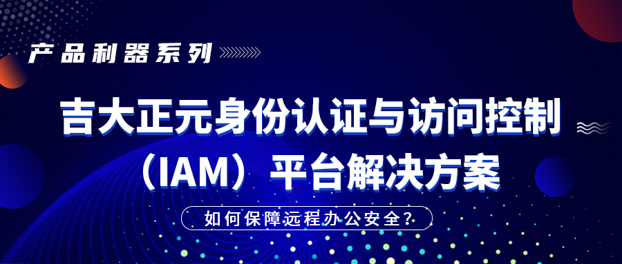 产品利器系列|吉大正元身份认证与访问控制（IAM）平台解决方案