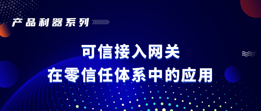 产品利器系列 | 可信接入网关在零信任体系中的应用