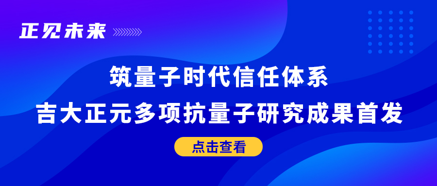 正见未来 | 筑量子时代信任体系 吉大正元多项抗量子研究成果首发