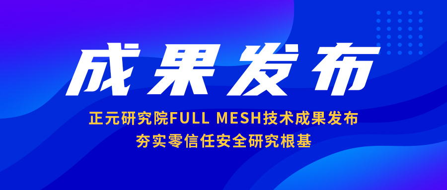 正元研究院Full Mesh技术成果发布 夯实零信任安全研究根基