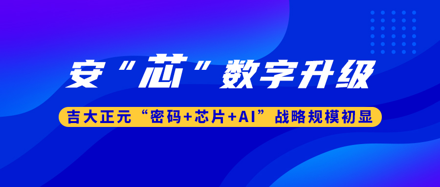 安“芯”数字升级！ 吉大正元“密码+芯片+AI”战略规模初显