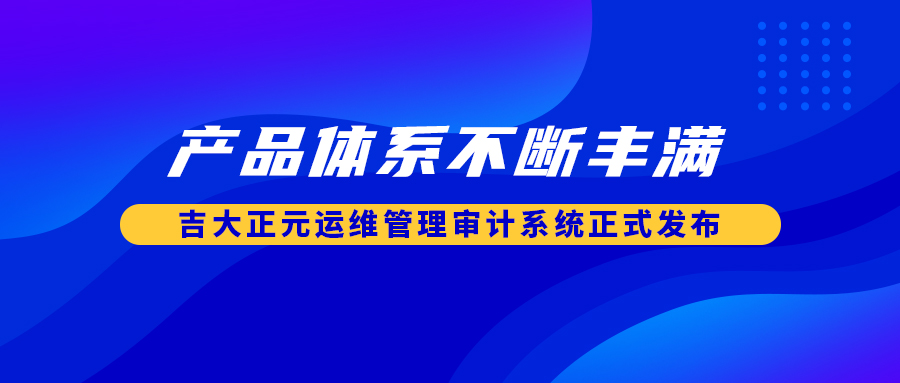 产品体系不断丰满 吉大正元运维管理审计系统正式发布