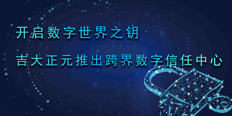 开启数字世界之钥 吉大正元全新推出跨界数字信任中心